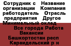 Сотрудник с › Название организации ­ Компания-работодатель › Отрасль предприятия ­ Другое › Минимальный оклад ­ 27 000 - Все города Работа » Вакансии   . Башкортостан респ.,Караидельский р-н